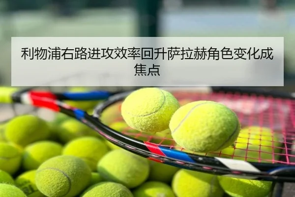 利物浦右路进攻效率回升萨拉赫角色变化成焦点