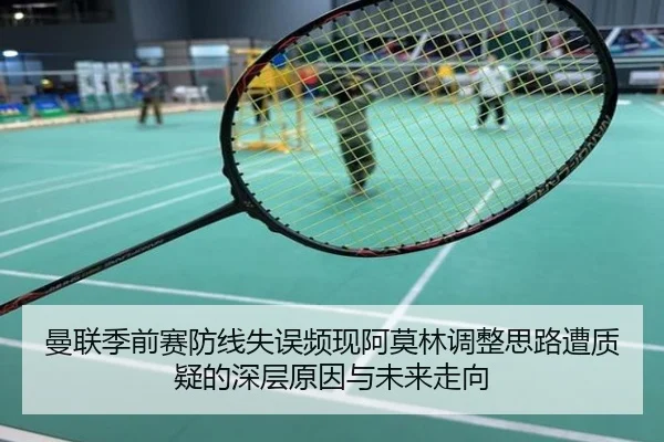 曼联季前赛防线失误频现阿莫林调整思路遭质疑的深层原因与未来走向