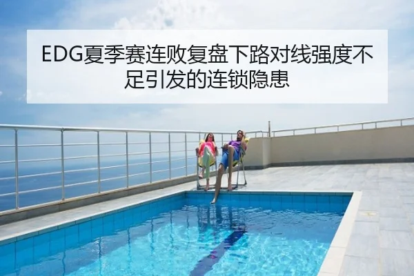 EDG夏季赛连败复盘下路对线强度不足引发的连锁隐患