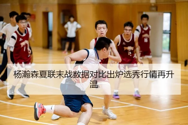 杨瀚森夏联末战数据对比出炉选秀行情再升温