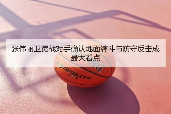 张伟丽卫冕战对手确认地面缠斗与防守反击成最大看点