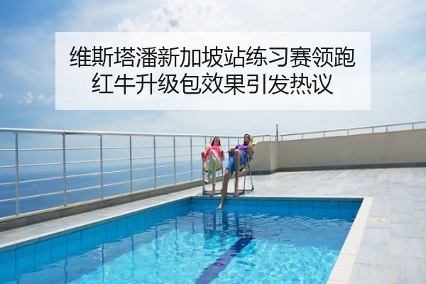 维斯塔潘新加坡站练习赛领跑 红牛升级包效果引发热议